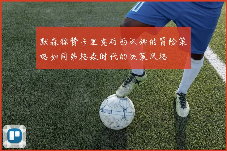 默森称赞卡里克对西汉姆的冒险策略如同弗格森时代的决策风格